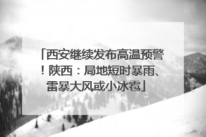 西安继续发布高温预警！陕西：局地短时暴雨、雷暴大风或小冰雹