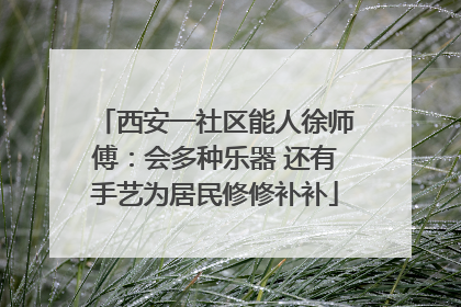 西安一社区能人徐师傅：会多种乐器 还有手艺为居民修修补补