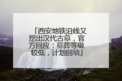 西安地铁沿线又挖出汉代古墓，官方回应：墓葬等级较低，计划回填