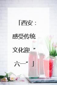 西安：感受传统文化迎“六一”