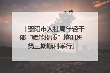 襄阳市人社局年轻干部“赋能提质”培训班第三期顺利举行