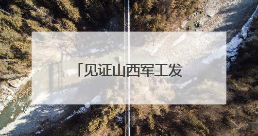见证山西军工发展的沧桑巨变 太原兵工厂的血脉赓续和华丽转身