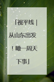 视平线｜从山东出发！瞰一周天下事