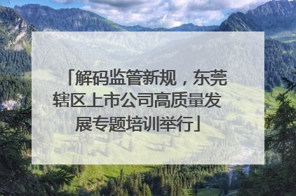 解码监管新规，东莞辖区上市公司高质量发展专题培训举行