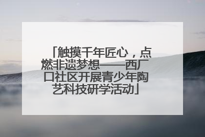 触摸千年匠心，点燃非遗梦想——西厂口社区开展青少年陶艺科技研学活动