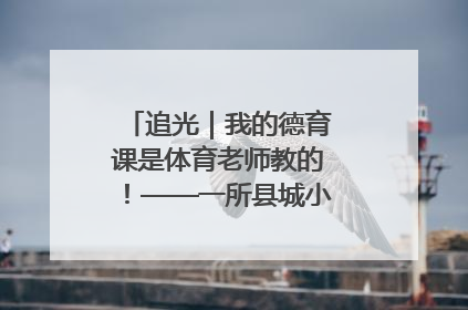 追光｜我的德育课是体育老师教的！——一所县城小学的思政课改革