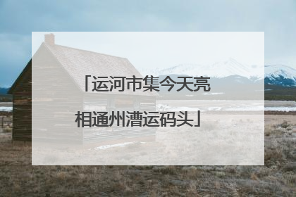 运河市集今天亮相通州漕运码头