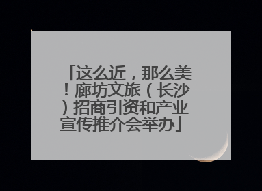 这么近，那么美！廊坊文旅（长沙）招商引资和产业宣传推介会举办