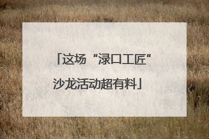 这场“渌口工匠”沙龙活动超有料