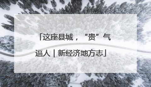 这座县城，“贵”气逼人｜新经济地方志