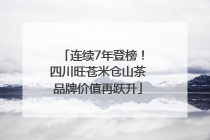 连续7年登榜！四川旺苍米仓山茶品牌价值再跃升