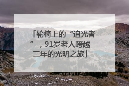 轮椅上的“追光者”，91岁老人跨越三年的光明之旅
