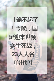 输不起了！今晚，国足迎来世预赛生死战，23人大名单出炉