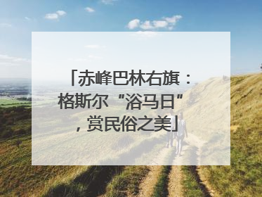 赤峰巴林右旗：格斯尔“浴马日”，赏民俗之美