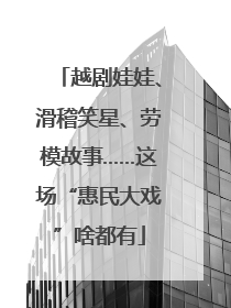 越剧娃娃、滑稽笑星、劳模故事……这场“惠民大戏”啥都有