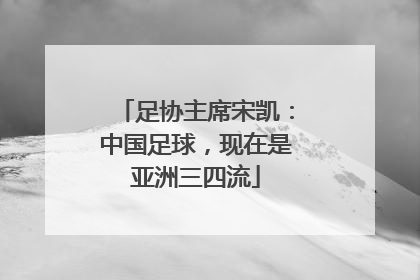 足协主席宋凯：中国足球，现在是亚洲三四流