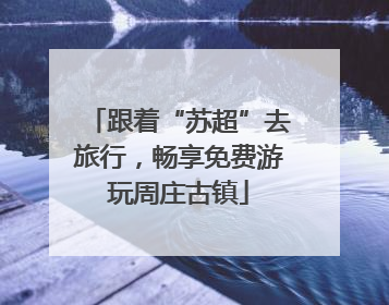 跟着“苏超”去旅行，畅享免费游玩周庄古镇