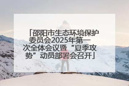 邵阳市生态环境保护委员会2025年第一次全体会议暨“夏季攻势”动员部署会召开