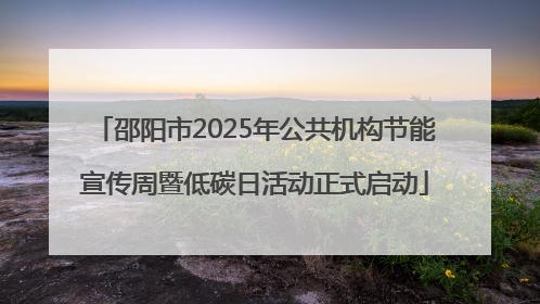 邵阳市2025年公共机构节能宣传周暨低碳日活动正式启动