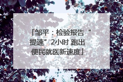 邹平：检验报告“提速”2小时 跑出便民就医新速度