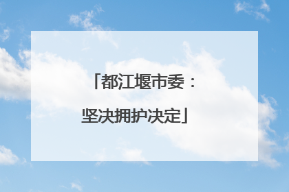 都江堰市委：坚决拥护决定