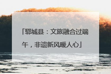 郓城县：文旅融合过端午，非遗新风暖人心