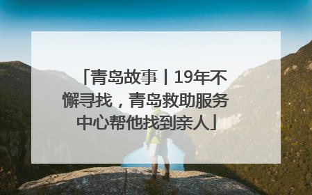 青岛故事丨19年不懈寻找，青岛救助服务中心帮他找到亲人