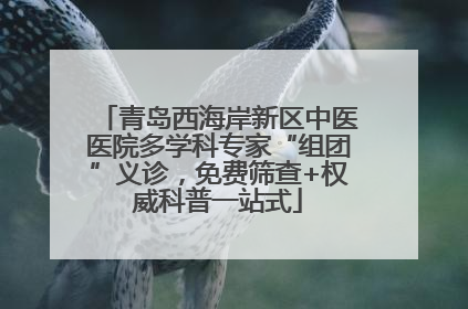青岛西海岸新区中医医院多学科专家“组团”义诊，免费筛查+权威科普一站式
