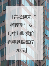 青岛迎来“榴莲季” 6月中旬批发价有望跌破每斤20元