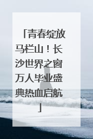 青春绽放马栏山！长沙世界之窗万人毕业盛典热血启航
