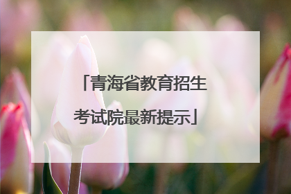青海省教育招生考试院最新提示