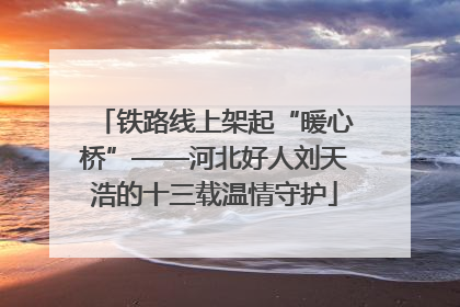 铁路线上架起“暖心桥”——河北好人刘天浩的十三载温情守护