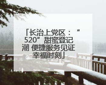 长治上党区：“520”甜蜜登记潮 便捷服务见证幸福时刻