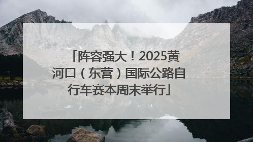 阵容强大！2025黄河口（东营）国际公路自行车赛本周末举行