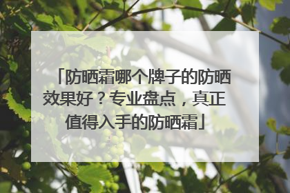 防晒霜哪个牌子的防晒效果好？专业盘点，真正值得入手的防晒霜