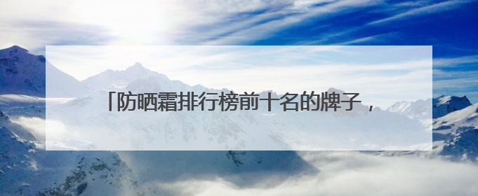 防晒霜排行榜前十名的牌子，什么牌子的防晒霜好晒不黑？