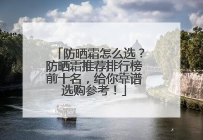 防晒霜怎么选？防晒霜推荐排行榜前十名，给你靠谱选购参考！