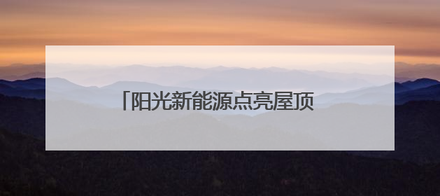 阳光新能源点亮屋顶 致富之路照进三家村