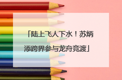 陆上飞人下水！苏炳添跨界参与龙舟竞渡