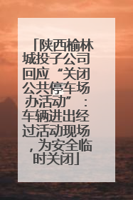 陕西榆林城投子公司回应“关闭公共停车场办活动”：车辆进出经过活动现场，为安全临时关闭