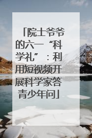 院士爷爷的六一“科学礼”：利用短视频开展科学家答青少年问