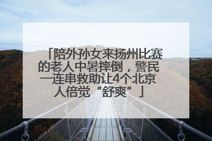 陪外孙女来扬州比赛的老人中暑摔倒，警民一连串救助让4个北京人倍觉“舒爽”