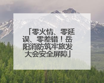 零火情、零延误、零差错！岳阳消防筑牢旅发大会安全屏障