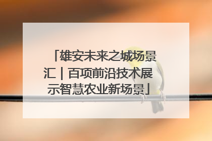 雄安未来之城场景汇｜百项前沿技术展示智慧农业新场景