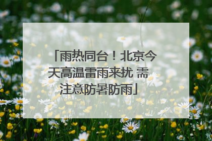 雨热同台！北京今天高温雷雨来扰 需注意防暑防雨