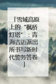 雪域高原上的“枫桥灯塔”：青海吉迈派出所书写新时代警务答卷
