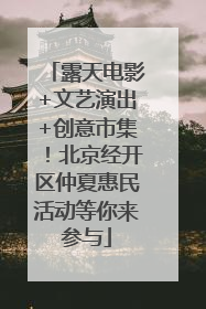 露天电影+文艺演出+创意市集！北京经开区仲夏惠民活动等你来参与