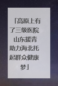 高原上有了三级医院 山东援青助力海北托起群众健康梦