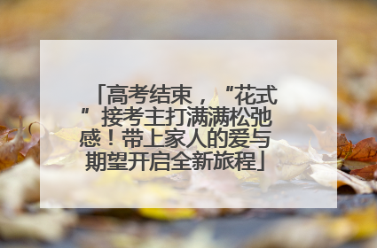 高考结束，“花式”接考主打满满松弛感！带上家人的爱与期望开启全新旅程
