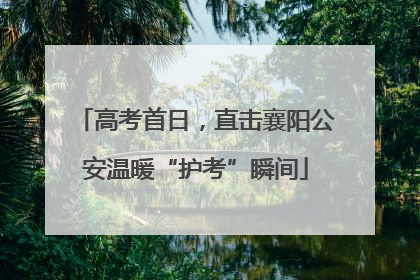 高考首日，直击襄阳公安温暖“护考”瞬间